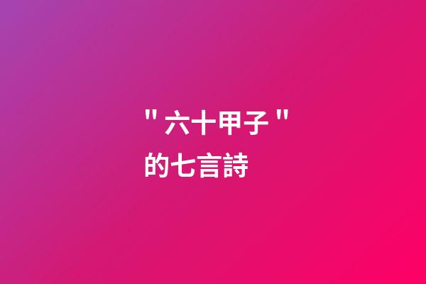 ＂六十甲子＂ 的七言詩